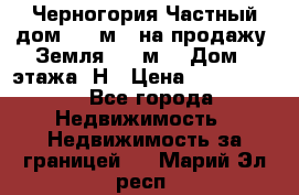 Черногория Частный дом 320 м2. на продажу. Земля 300 м2,  Дом 3 этажа. Н › Цена ­ 9 250 000 - Все города Недвижимость » Недвижимость за границей   . Марий Эл респ.